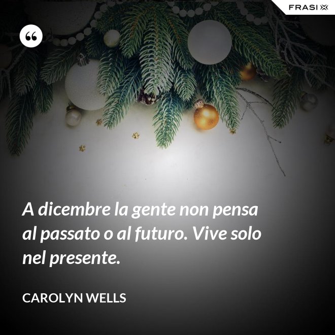 A dicembre la gente non pensa al passato o al futuro. Vive solo nel presente. - Carolyn Wells