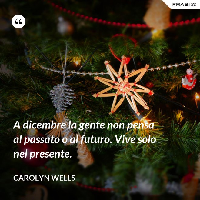 A dicembre la gente non pensa al passato o al futuro. Vive solo nel presente. - Carolyn Wells