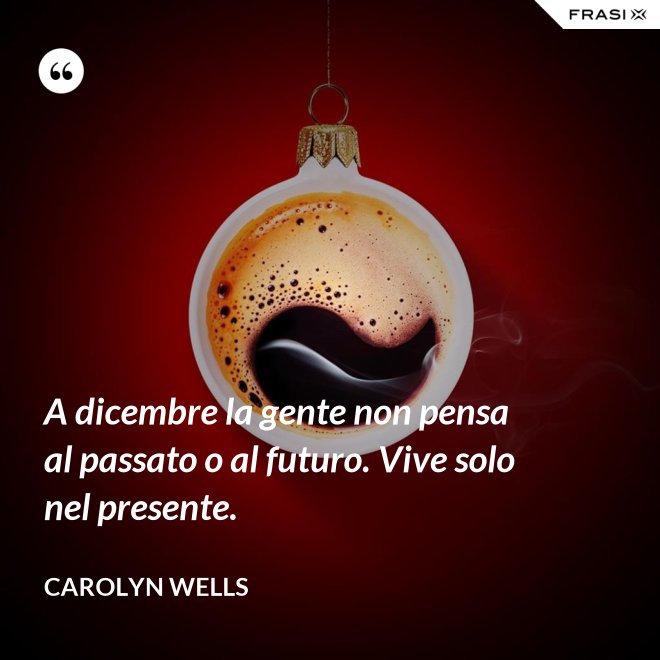 A dicembre la gente non pensa al passato o al futuro. Vive solo nel presente. - Carolyn Wells