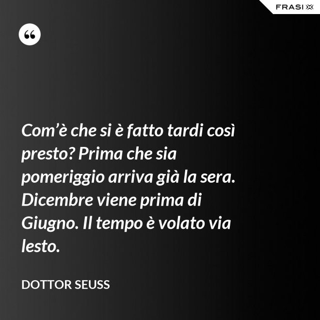 Com’è che si è fatto tardi così presto? Prima che sia pomeriggio arriva già la sera. Dicembre viene prima di Giugno. Il tempo è volato via lesto. - Dottor Seuss