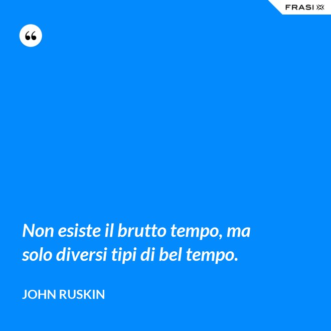 Non esiste il brutto tempo, ma solo diversi tipi di bel tempo. - John Ruskin