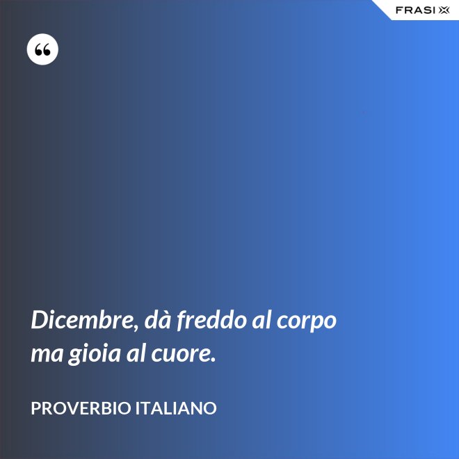 Dicembre, dà freddo al corpo ma gioia al cuore. - Proverbio italiano