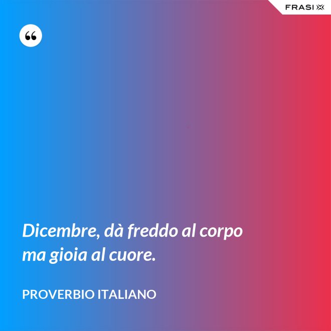 Dicembre, dà freddo al corpo ma gioia al cuore. - Proverbio italiano