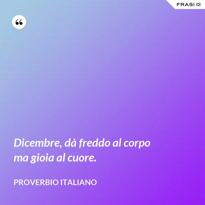 Dicembre, dà freddo al corpo ma gioia al cuore. - Proverbio italiano