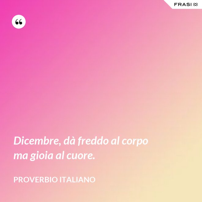 Dicembre, dà freddo al corpo ma gioia al cuore. - Proverbio italiano