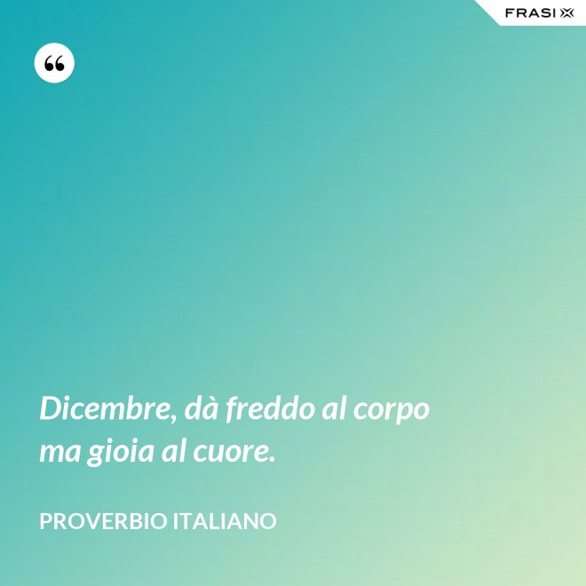 Dicembre, dà freddo al corpo ma gioia al cuore. - Proverbio italiano