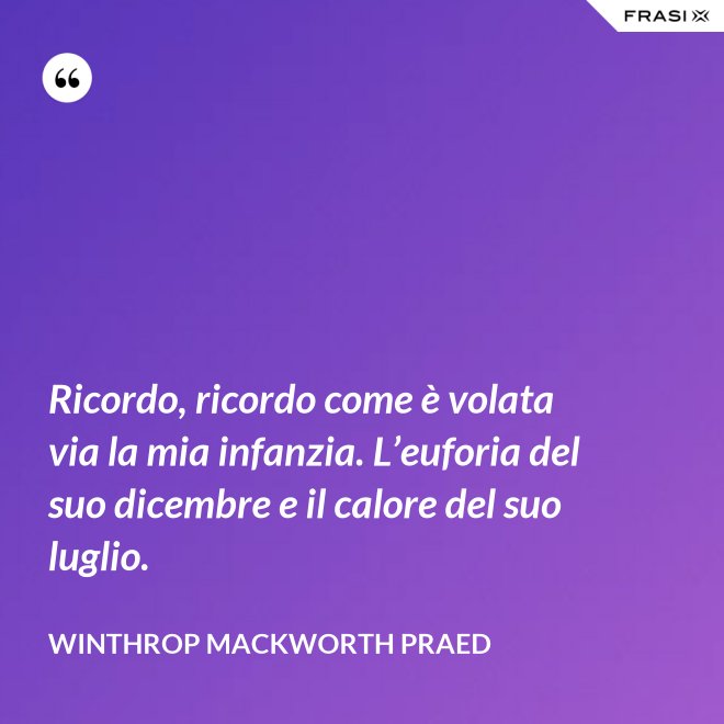 Ricordo, ricordo come è volata via la mia infanzia. L’euforia del suo dicembre e il calore del suo luglio. - Winthrop Mackworth Praed