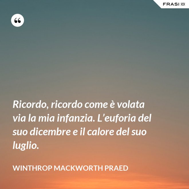 Ricordo, ricordo come è volata via la mia infanzia. L’euforia del suo dicembre e il calore del suo luglio. - Winthrop Mackworth Praed