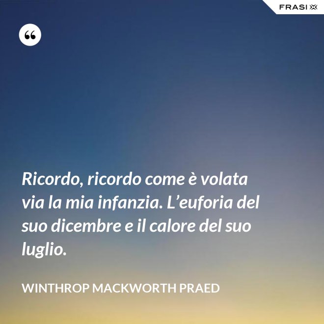 Ricordo, ricordo come è volata via la mia infanzia. L’euforia del suo dicembre e il calore del suo luglio. - Winthrop Mackworth Praed