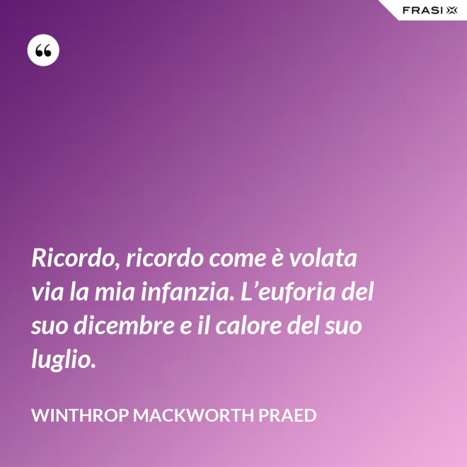 Ricordo, ricordo come è volata via la mia infanzia. L’euforia del suo dicembre e il calore del suo luglio. - Winthrop Mackworth Praed