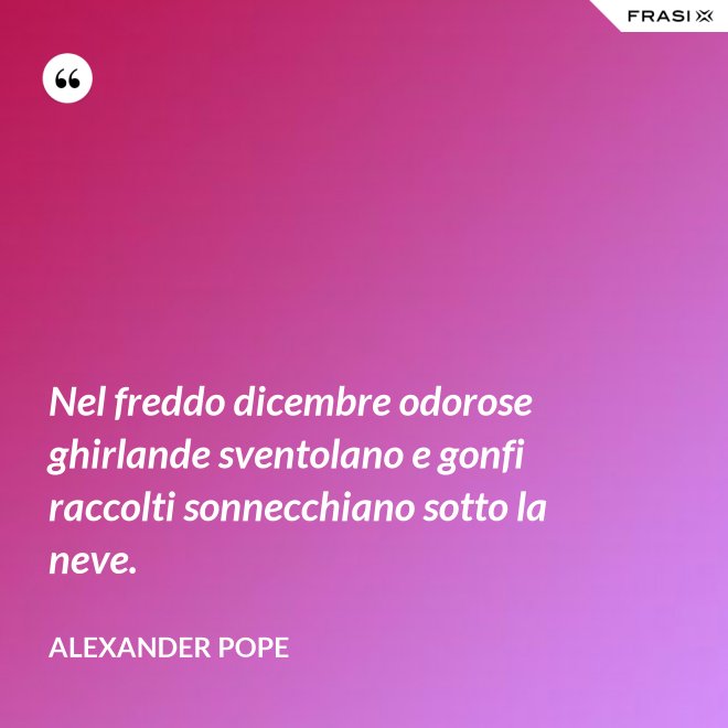 Nel freddo dicembre odorose ghirlande sventolano e gonfi raccolti sonnecchiano sotto la neve. - Alexander Pope