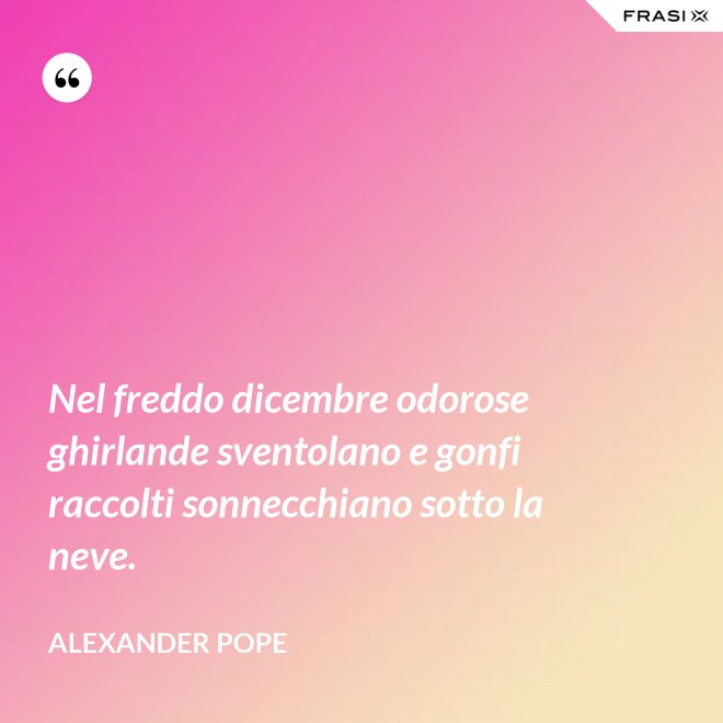 Nel freddo dicembre odorose ghirlande sventolano e gonfi raccolti sonnecchiano sotto la neve. - Alexander Pope