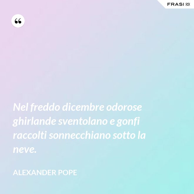 Nel freddo dicembre odorose ghirlande sventolano e gonfi raccolti sonnecchiano sotto la neve. - Alexander Pope