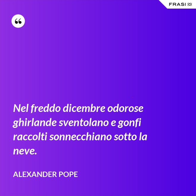 Nel freddo dicembre odorose ghirlande sventolano e gonfi raccolti sonnecchiano sotto la neve. - Alexander Pope