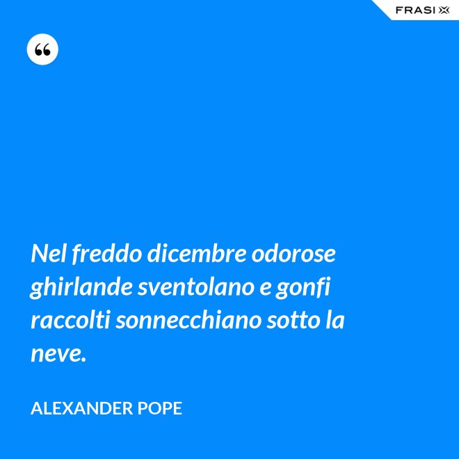 Nel freddo dicembre odorose ghirlande sventolano e gonfi raccolti sonnecchiano sotto la neve. - Alexander Pope