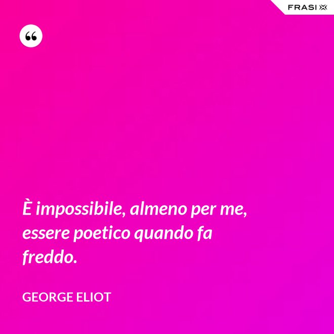 È impossibile, almeno per me, essere poetico quando fa freddo. - George Eliot