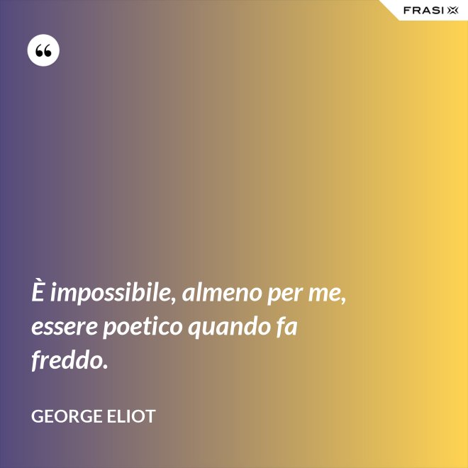 È impossibile, almeno per me, essere poetico quando fa freddo. - George Eliot