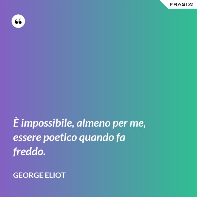 È impossibile, almeno per me, essere poetico quando fa freddo. - George Eliot