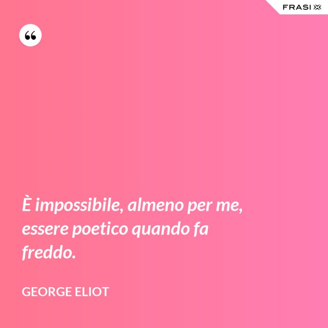 È impossibile, almeno per me, essere poetico quando fa freddo. - George Eliot