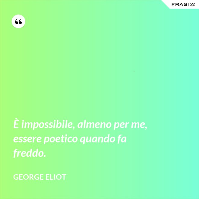 È impossibile, almeno per me, essere poetico quando fa freddo. - George Eliot
