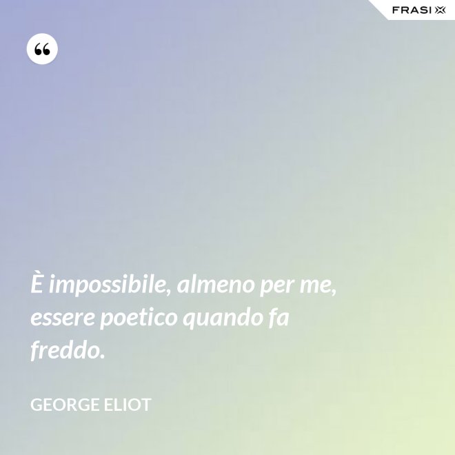 È impossibile, almeno per me, essere poetico quando fa freddo. - George Eliot