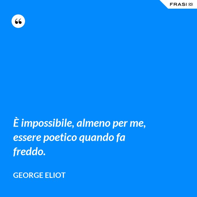 È impossibile, almeno per me, essere poetico quando fa freddo. - George Eliot