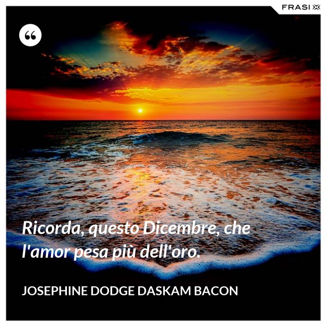 Ricorda, questo Dicembre, che l'amor pesa più dell'oro. - Josephine Dodge Daskam Bacon