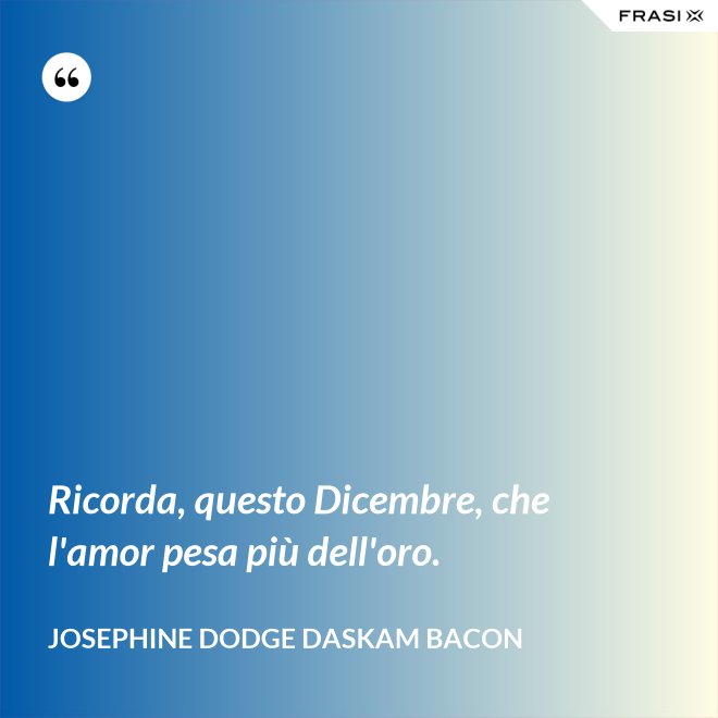 Ricorda, questo Dicembre, che l'amor pesa più dell'oro. - Josephine Dodge Daskam Bacon