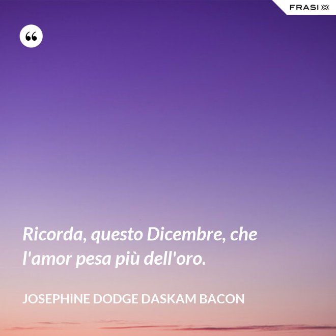 Ricorda, questo Dicembre, che l'amor pesa più dell'oro. - Josephine Dodge Daskam Bacon