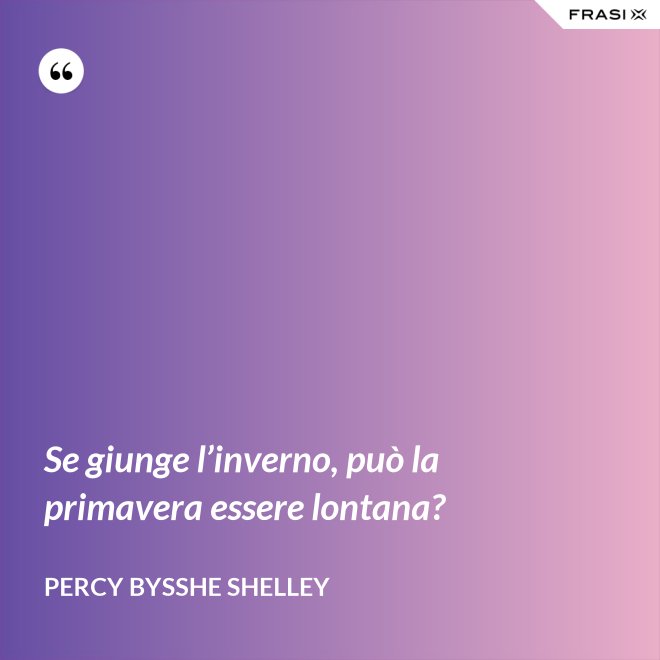 Se giunge l’inverno, può la primavera essere lontana? - Percy Bysshe Shelley