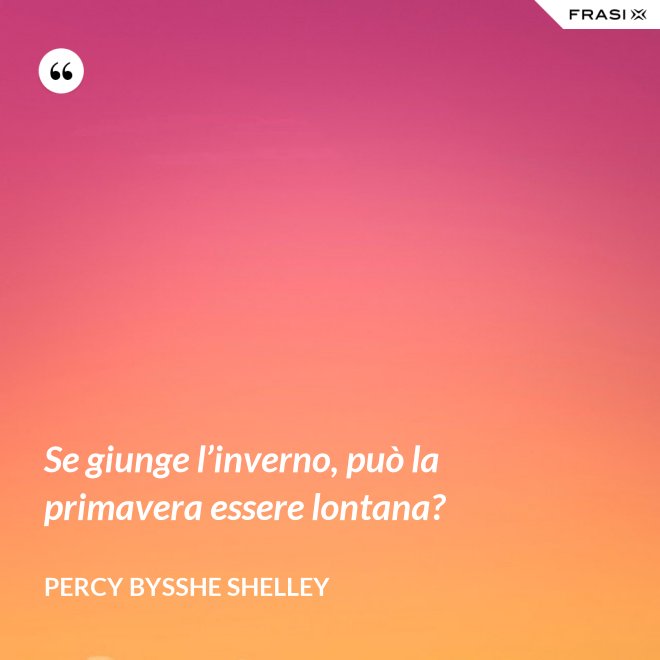 Se giunge l’inverno, può la primavera essere lontana? - Percy Bysshe Shelley