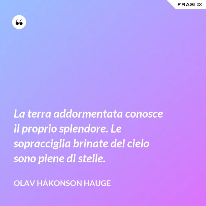 La terra addormentata conosce il proprio splendore. Le sopracciglia brinate del cielo sono piene di stelle. - Olav Håkonson Hauge