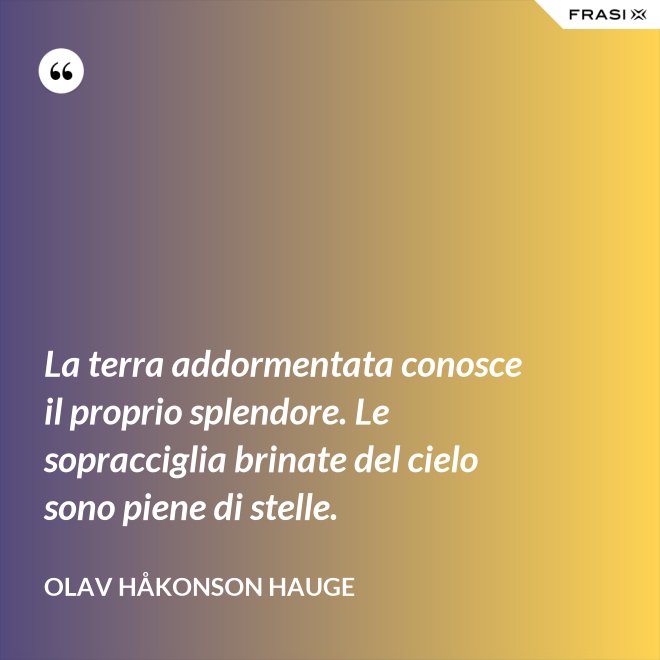 La terra addormentata conosce il proprio splendore. Le sopracciglia brinate del cielo sono piene di stelle. - Olav Håkonson Hauge