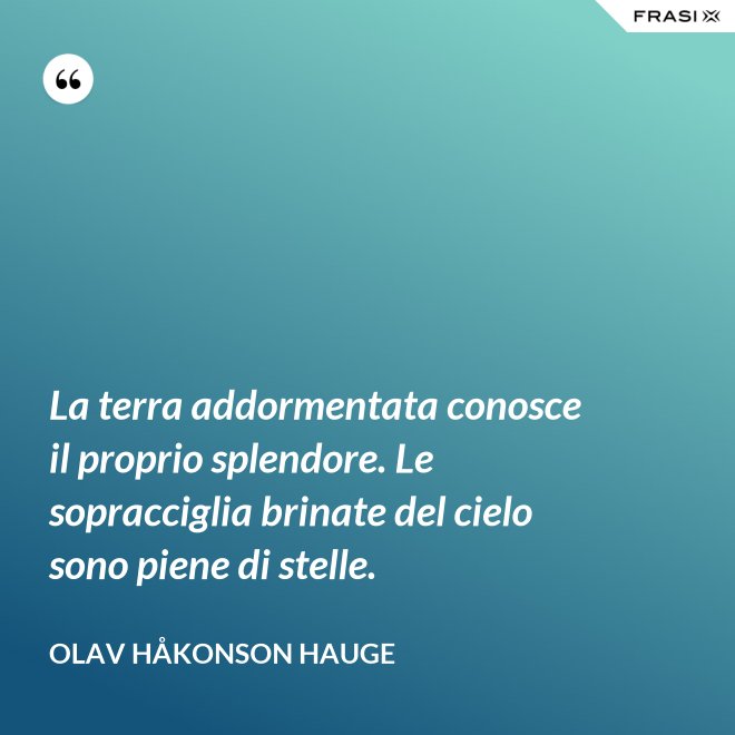 La terra addormentata conosce il proprio splendore. Le sopracciglia brinate del cielo sono piene di stelle. - Olav Håkonson Hauge