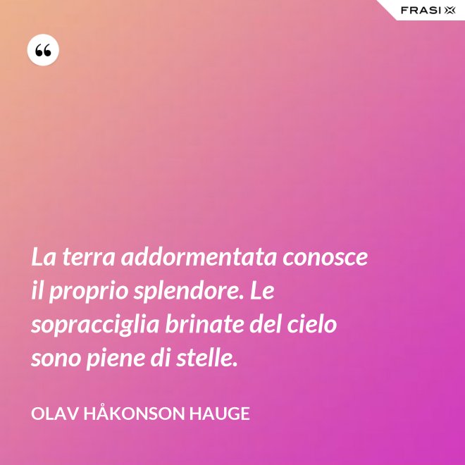 La terra addormentata conosce il proprio splendore. Le sopracciglia brinate del cielo sono piene di stelle. - Olav Håkonson Hauge