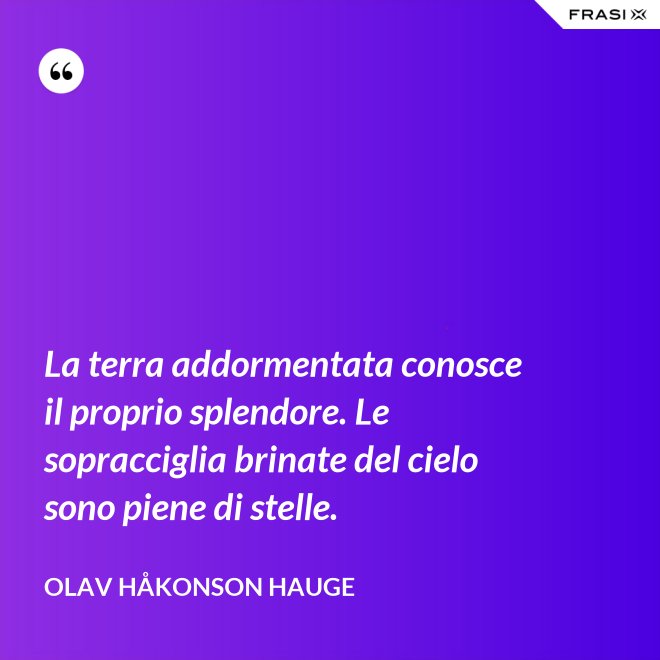 La terra addormentata conosce il proprio splendore. Le sopracciglia brinate del cielo sono piene di stelle. - Olav Håkonson Hauge