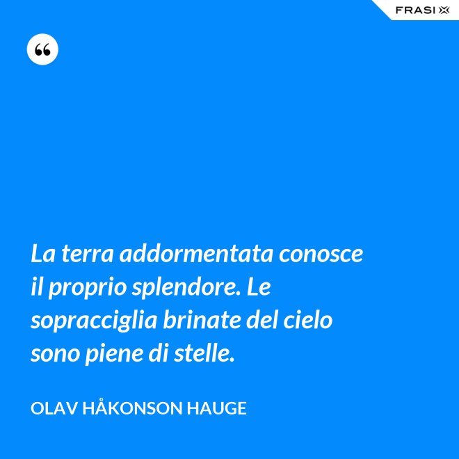 La terra addormentata conosce il proprio splendore. Le sopracciglia brinate del cielo sono piene di stelle. - Olav Håkonson Hauge