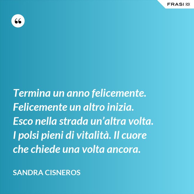Termina un anno felicemente. Felicemente un altro inizia. Esco nella strada un’altra volta. I polsi pieni di vitalità. Il cuore che chiede una volta ancora. - Sandra Cisneros