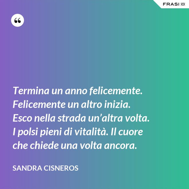 Termina un anno felicemente. Felicemente un altro inizia. Esco nella strada un’altra volta. I polsi pieni di vitalità. Il cuore che chiede una volta ancora. - Sandra Cisneros