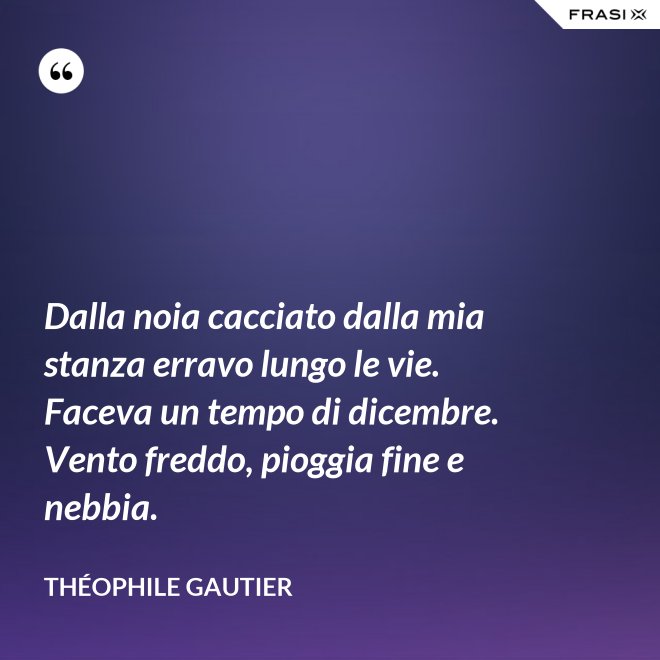 Dalla noia cacciato dalla mia stanza erravo lungo le vie. Faceva un tempo di dicembre. Vento freddo, pioggia fine e nebbia. - Théophile Gautier