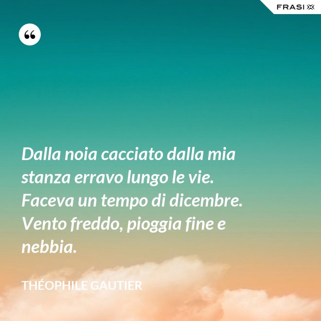 Dalla noia cacciato dalla mia stanza erravo lungo le vie. Faceva un tempo di dicembre. Vento freddo, pioggia fine e nebbia. - Théophile Gautier