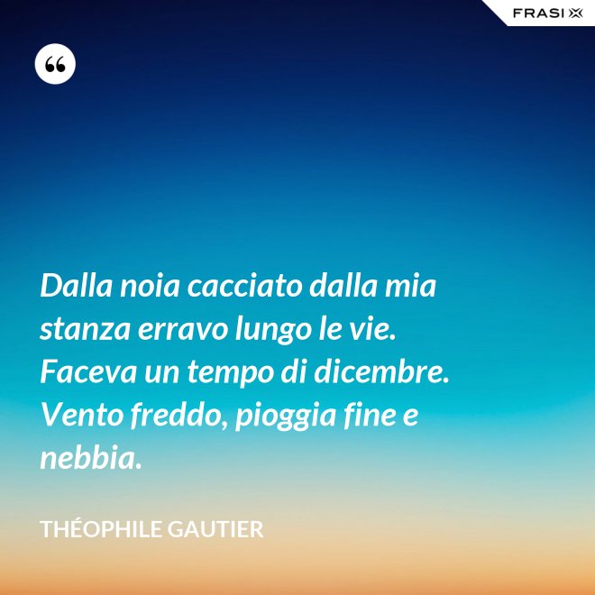 Dalla noia cacciato dalla mia stanza erravo lungo le vie. Faceva un tempo di dicembre. Vento freddo, pioggia fine e nebbia. - Théophile Gautier