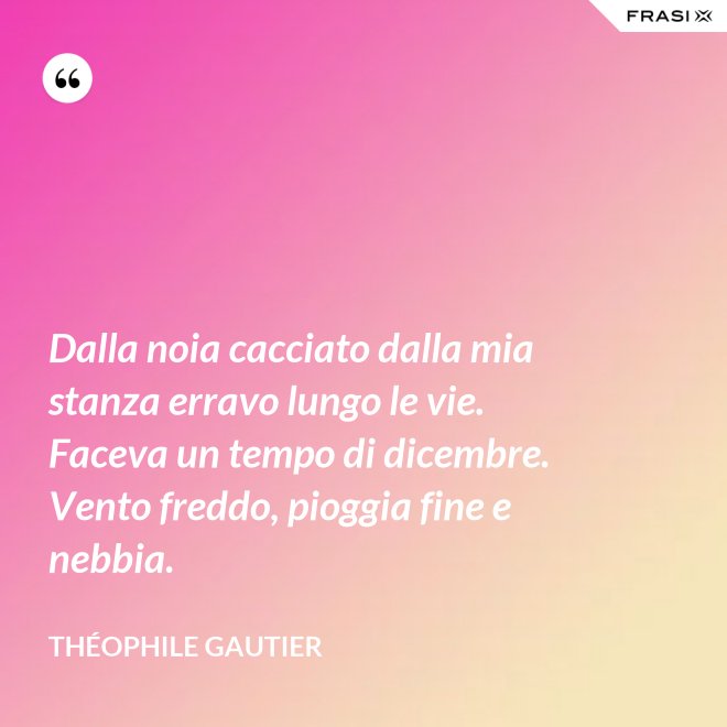Dalla noia cacciato dalla mia stanza erravo lungo le vie. Faceva un tempo di dicembre. Vento freddo, pioggia fine e nebbia. - Théophile Gautier