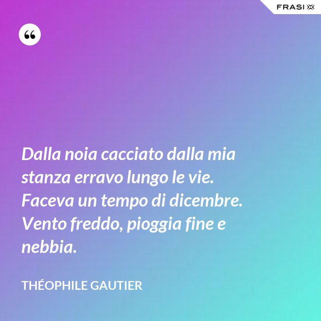 Dalla noia cacciato dalla mia stanza erravo lungo le vie. Faceva un tempo di dicembre. Vento freddo, pioggia fine e nebbia. - Théophile Gautier