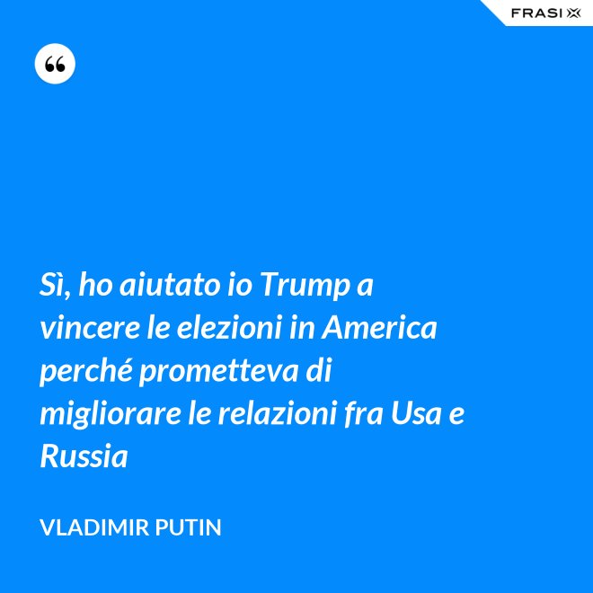 Sì, ho aiutato io Trump a vincere le elezioni in America perché prometteva di migliorare le relazioni fra Usa e Russia - Vladimir Putin