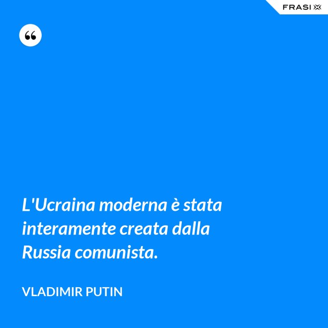 L'Ucraina moderna è stata interamente creata dalla Russia comunista. - Vladimir Putin