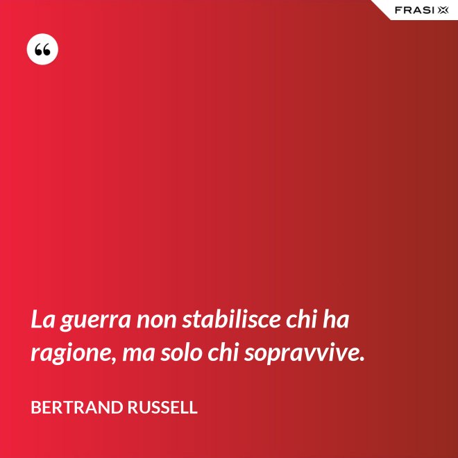 La guerra non stabilisce chi ha ragione, ma solo chi sopravvive. - Bertrand Russell