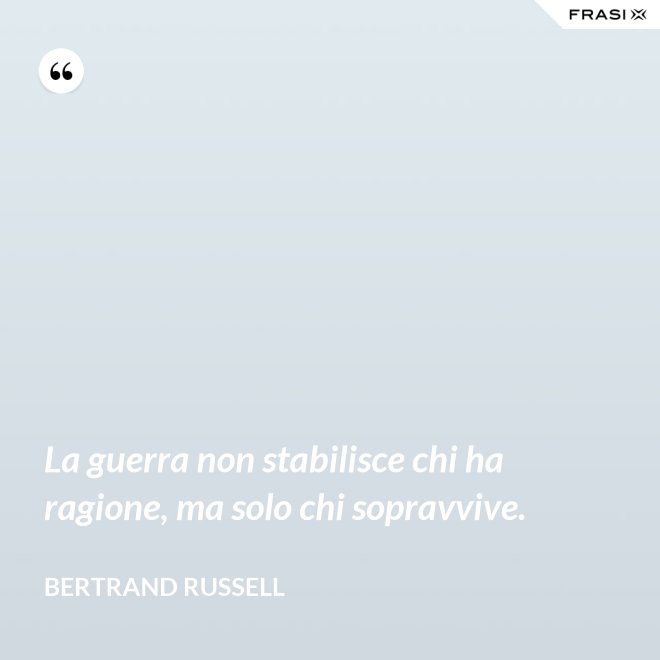 La guerra non stabilisce chi ha ragione, ma solo chi sopravvive. - Bertrand Russell