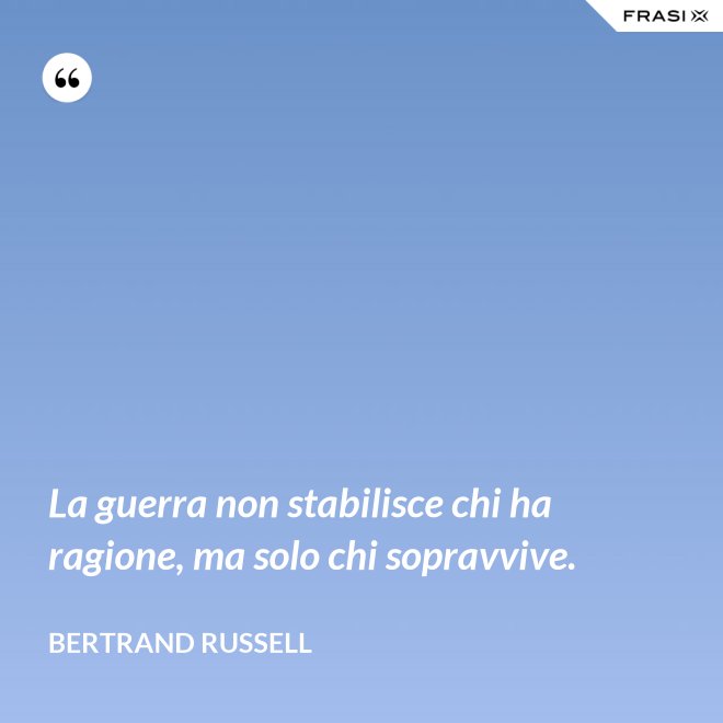 La guerra non stabilisce chi ha ragione, ma solo chi sopravvive. - Bertrand Russell