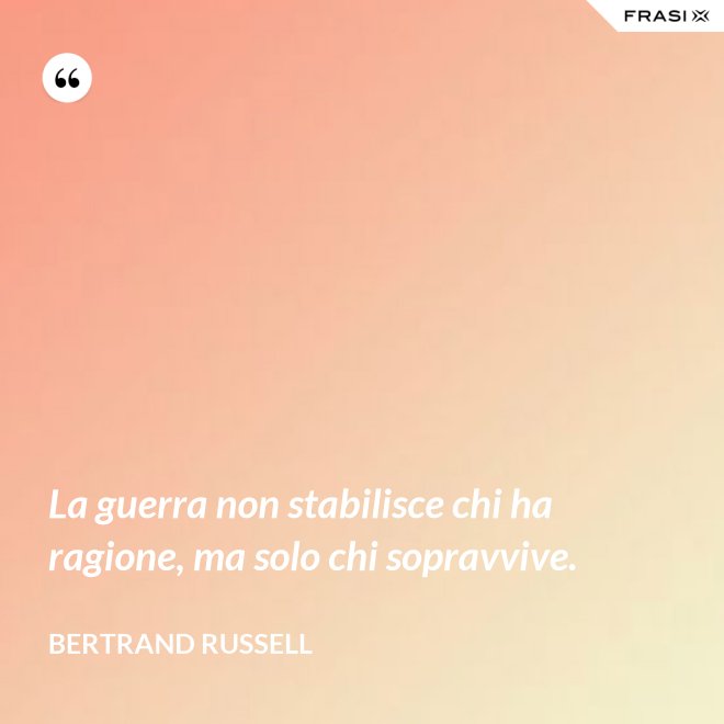 La guerra non stabilisce chi ha ragione, ma solo chi sopravvive. - Bertrand Russell
